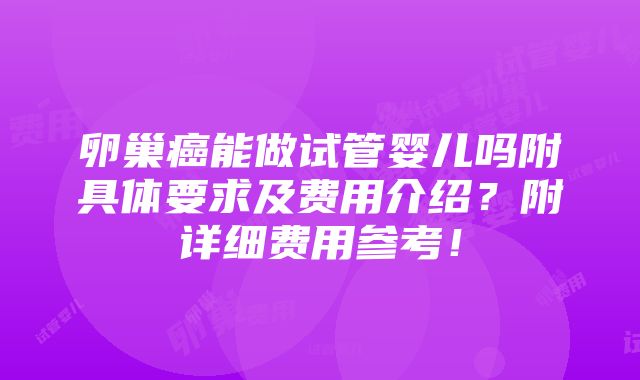 卵巢癌能做试管婴儿吗附具体要求及费用介绍？附详细费用参考！