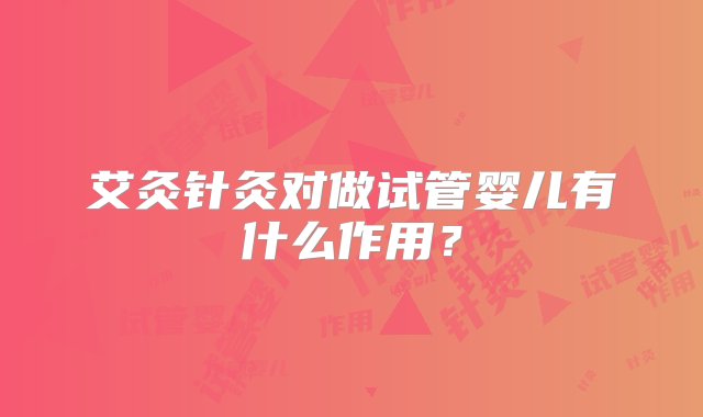 艾灸针灸对做试管婴儿有什么作用？