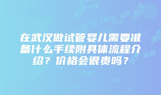 在武汉做试管婴儿需要准备什么手续附具体流程介绍？价格会很贵吗？