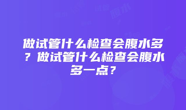 做试管什么检查会腹水多？做试管什么检查会腹水多一点？