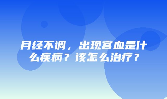 月经不调，出现宫血是什么疾病？该怎么治疗？