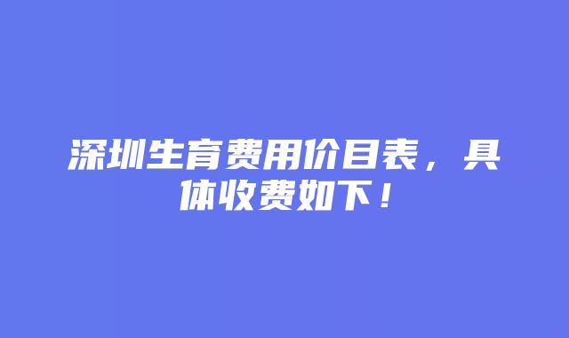 深圳生育费用价目表，具体收费如下！