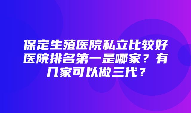 保定生殖医院私立比较好医院排名第一是哪家？有几家可以做三代？