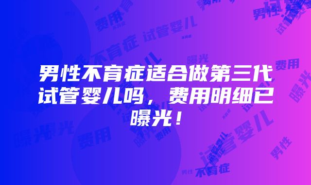 男性不育症适合做第三代试管婴儿吗，费用明细已曝光！