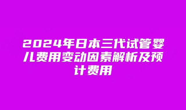 2024年日本三代试管婴儿费用变动因素解析及预计费用