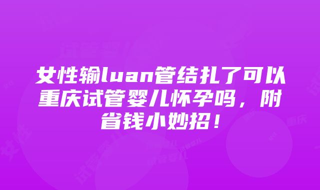 女性输luan管结扎了可以重庆试管婴儿怀孕吗，附省钱小妙招！