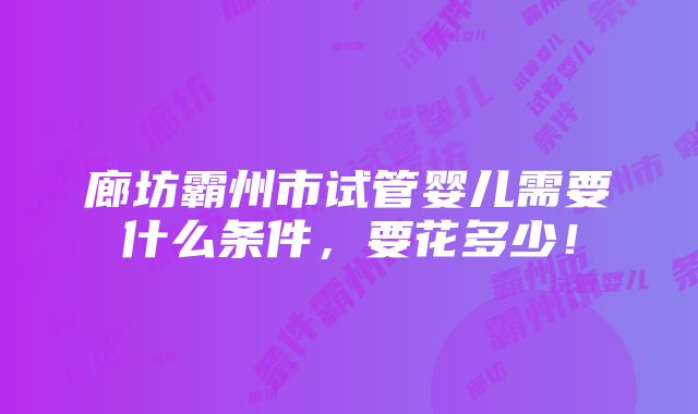 廊坊霸州市试管婴儿需要什么条件，要花多少！