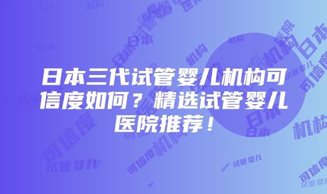 日本三代试管婴儿机构可信度如何？精选试管婴儿医院推荐！