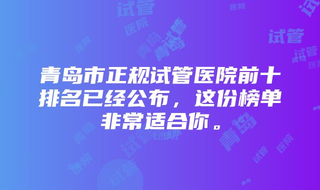 青岛市正规试管医院前十排名已经公布，这份榜单非常适合你。