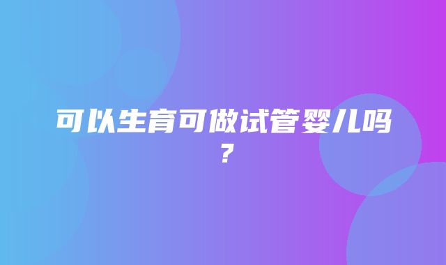 可以生育可做试管婴儿吗？