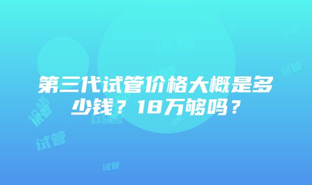 第三代试管价格大概是多少钱？18万够吗？