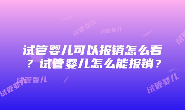 试管婴儿可以报销怎么看？试管婴儿怎么能报销？