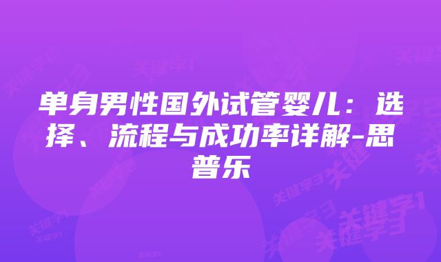 单身男性国外试管婴儿：选择、流程与成功率详解-思普乐