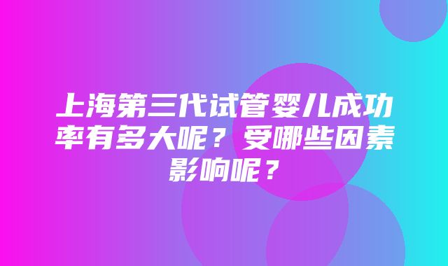 上海第三代试管婴儿成功率有多大呢？受哪些因素影响呢？