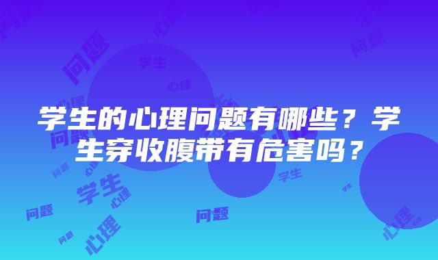 学生的心理问题有哪些？学生穿收腹带有危害吗？