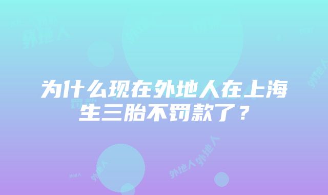 为什么现在外地人在上海生三胎不罚款了？