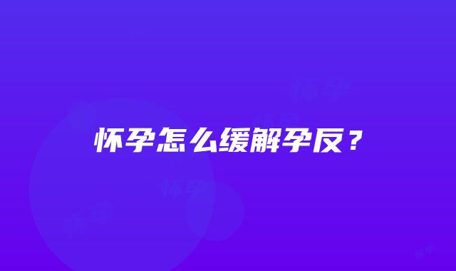 怀孕怎么缓解孕反？