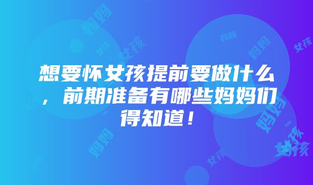 想要怀女孩提前要做什么，前期准备有哪些妈妈们得知道！