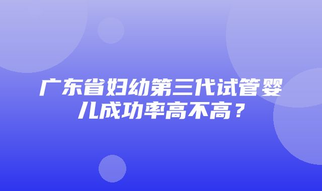 广东省妇幼第三代试管婴儿成功率高不高？