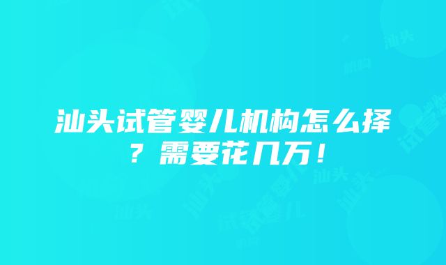 汕头试管婴儿机构怎么择？需要花几万！