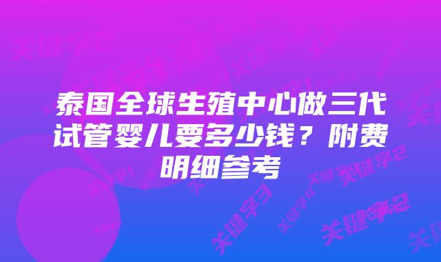 泰国全球生殖中心做三代试管婴儿要多少钱？附费明细参考