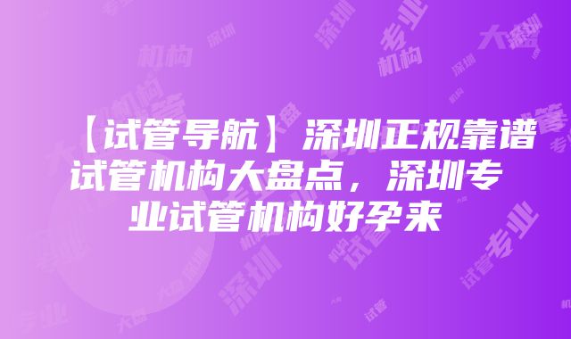 【试管导航】深圳正规靠谱试管机构大盘点，深圳专业试管机构好孕来