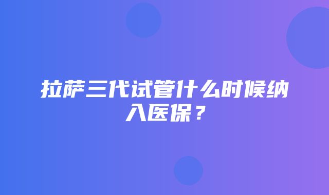 拉萨三代试管什么时候纳入医保？