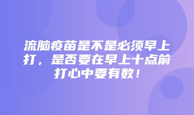 流脑疫苗是不是必须早上打，是否要在早上十点前打心中要有数！