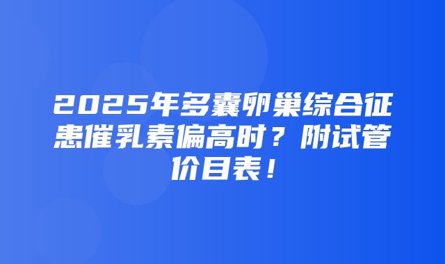 2025年多囊卵巢综合征患催乳素偏高时？附试管价目表！