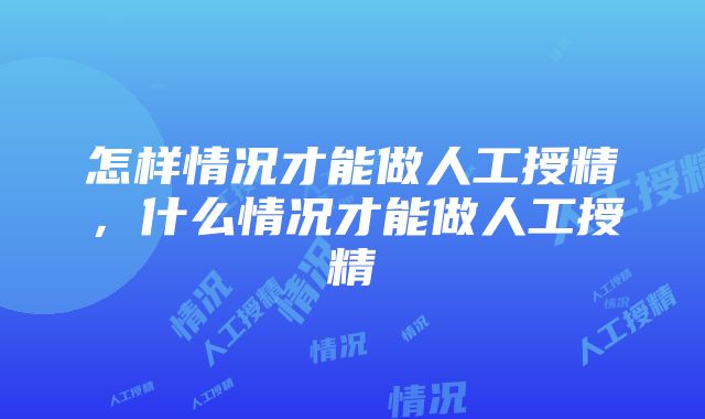 怎样情况才能做人工授精，什么情况才能做人工授精