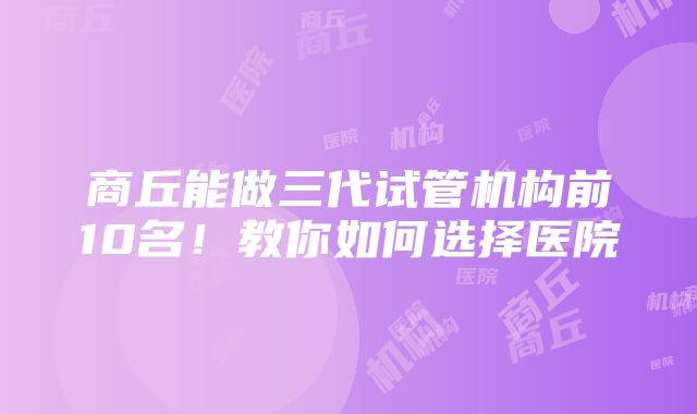 商丘能做三代试管机构前10名！教你如何选择医院