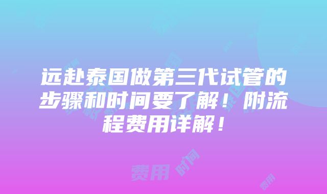 远赴泰国做第三代试管的步骤和时间要了解！附流程费用详解！