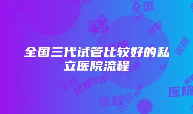 全国三代试管比较好的私立医院流程