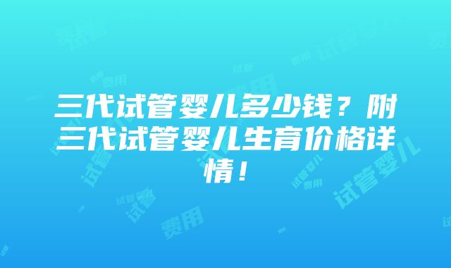 三代试管婴儿多少钱？附三代试管婴儿生育价格详情！