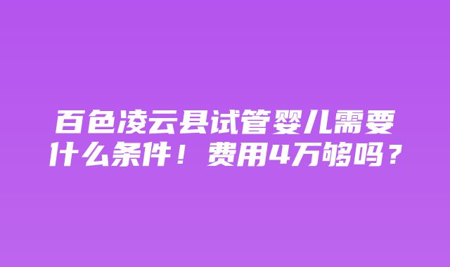 百色凌云县试管婴儿需要什么条件！费用4万够吗？