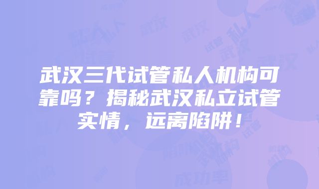 武汉三代试管私人机构可靠吗？揭秘武汉私立试管实情，远离陷阱！