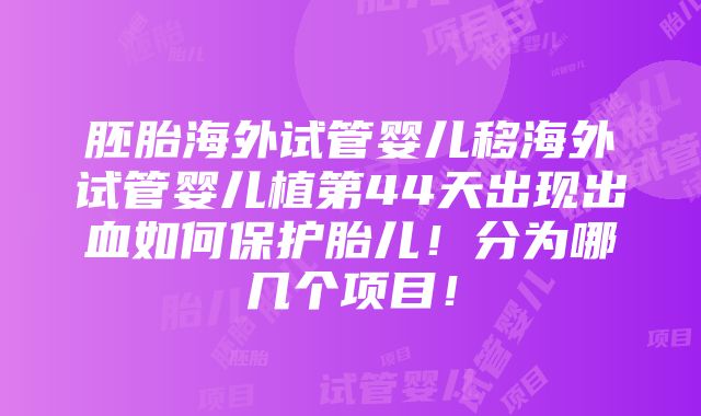 胚胎海外试管婴儿移海外试管婴儿植第44天出现出血如何保护胎儿！分为哪几个项目！