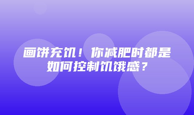 画饼充饥！你减肥时都是如何控制饥饿感？