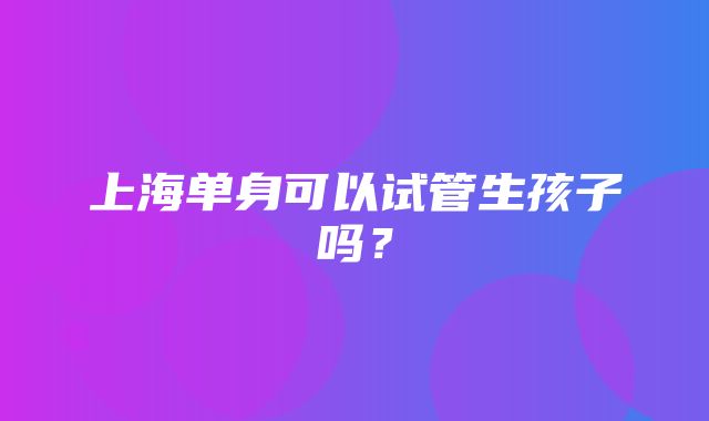 上海单身可以试管生孩子吗？