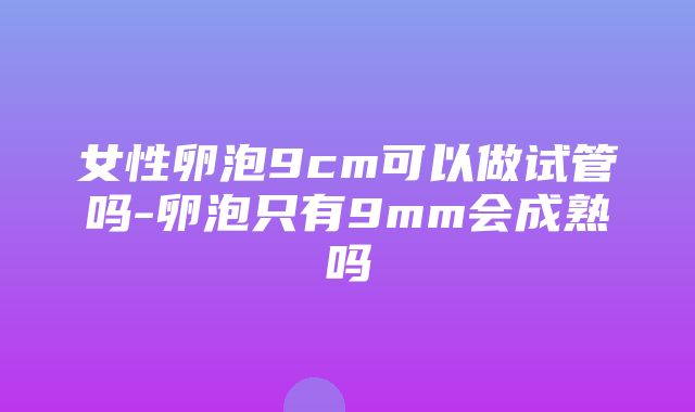 女性卵泡9cm可以做试管吗-卵泡只有9mm会成熟吗