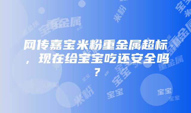 网传嘉宝米粉重金属超标，现在给宝宝吃还安全吗？