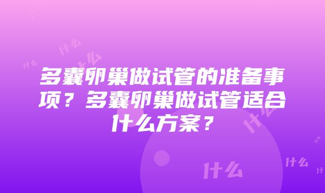 多囊卵巢做试管的准备事项？多囊卵巢做试管适合什么方案？