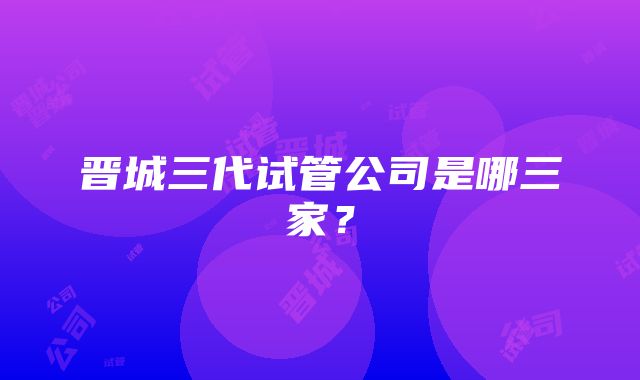 晋城三代试管公司是哪三家？