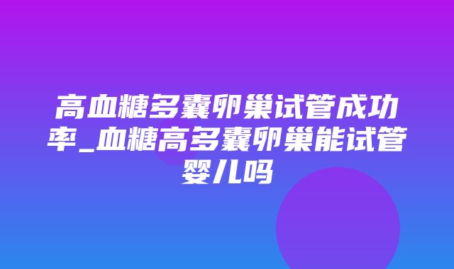 高血糖多囊卵巢试管成功率_血糖高多囊卵巢能试管婴儿吗