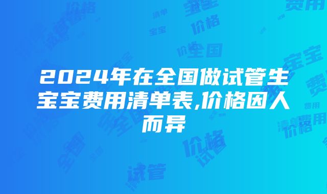 2024年在全国做试管生宝宝费用清单表,价格因人而异