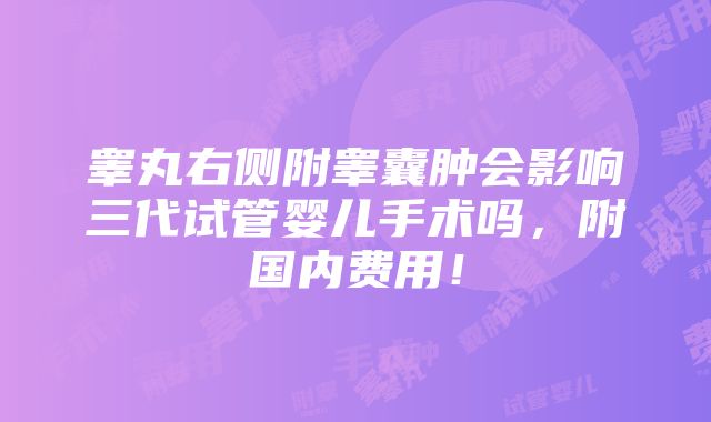 睾丸右侧附睾囊肿会影响三代试管婴儿手术吗，附国内费用！