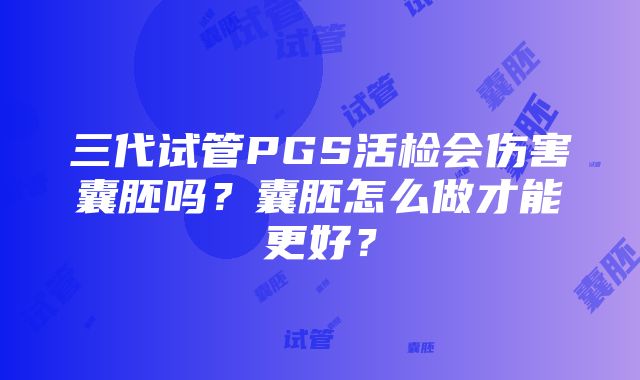 三代试管PGS活检会伤害囊胚吗？囊胚怎么做才能更好？