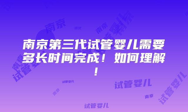 南京第三代试管婴儿需要多长时间完成！如何理解！