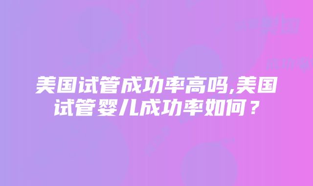 美国试管成功率高吗,美国试管婴儿成功率如何？