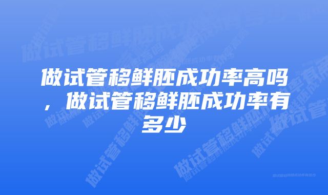 做试管移鲜胚成功率高吗，做试管移鲜胚成功率有多少